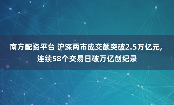 南方配资平台 沪深两市成交额突破2.5万亿元, 连续58个交易日破万亿创纪录