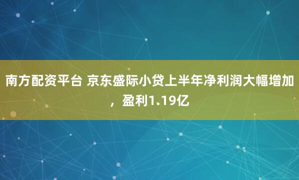 南方配资平台 京东盛际小贷上半年净利润大幅增加，盈利1.19亿
