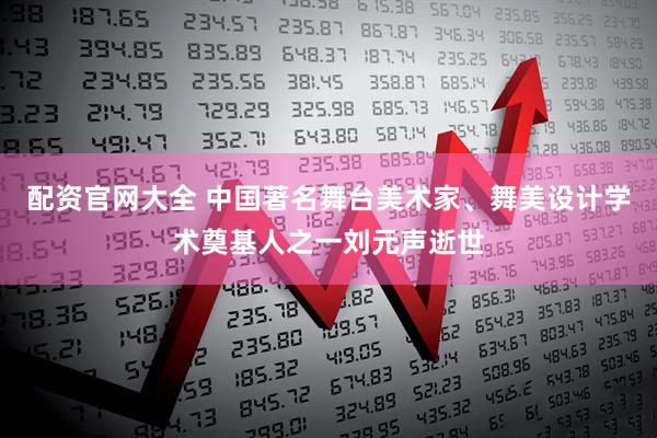 配资官网大全 中国著名舞台美术家、舞美设计学术奠基人之一刘元声逝世