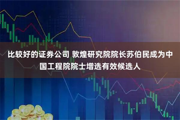 比较好的证券公司 敦煌研究院院长苏伯民成为中国工程院院士增选有效候选人