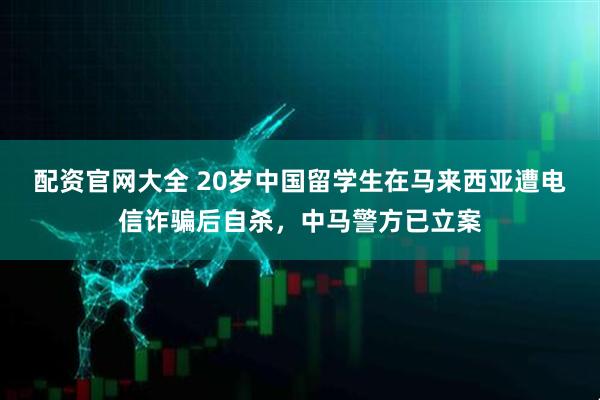 配资官网大全 20岁中国留学生在马来西亚遭电信诈骗后自杀，中马警方已立案