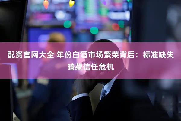 配资官网大全 年份白酒市场繁荣背后：标准缺失暗藏信任危机