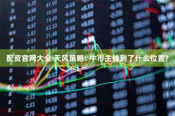 配资官网大全 天风策略: 牛市主线到了什么位置?