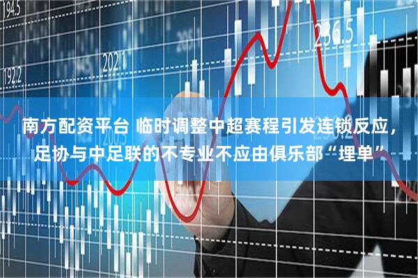 南方配资平台 临时调整中超赛程引发连锁反应，足协与中足联的不专业不应由俱乐部“埋单”