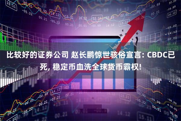 比较好的证券公司 赵长鹏惊世骇俗宣言: CBDC已死, 稳定币血洗全球货币霸权!