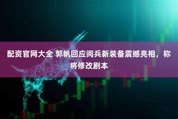 配资官网大全 郭帆回应阅兵新装备震撼亮相，称将修改剧本
