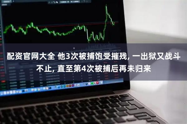 配资官网大全 他3次被捕饱受摧残, 一出狱又战斗不止, 直至第4次被捕后再未归来