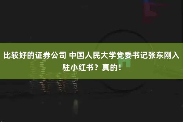 比较好的证券公司 中国人民大学党委书记张东刚入驻小红书？真的！