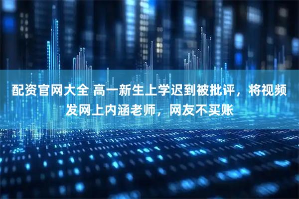 配资官网大全 高一新生上学迟到被批评，将视频发网上内涵老师，网友不买账