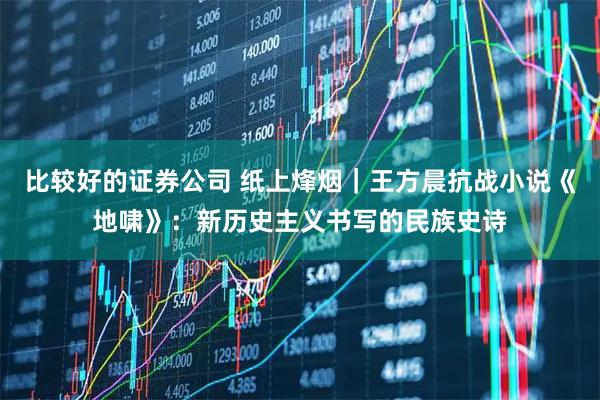 比较好的证券公司 纸上烽烟｜王方晨抗战小说《地啸》：新历史主义书写的民族史诗