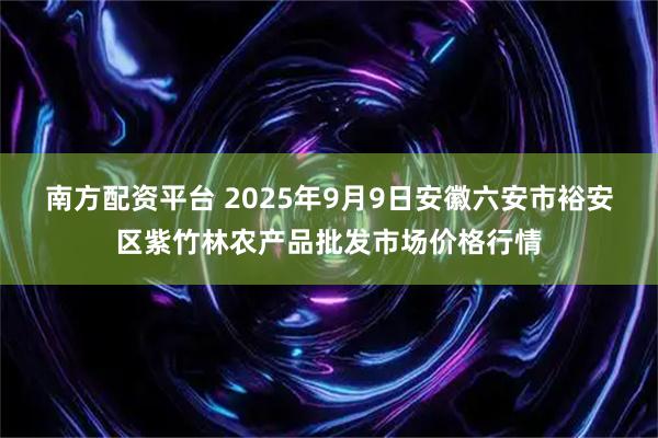 南方配资平台 2025年9月9日安徽六安市裕安区紫竹林农产品批发市场价格行情