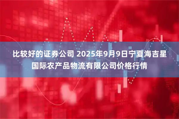 比较好的证券公司 2025年9月9日宁夏海吉星国际农产品物流有限公司价格行情