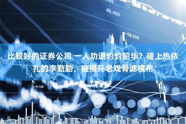 比较好的证券公司 一人劝退灼灼韶华？碰上热依扎的李勤勤，被揭开老戏骨滤镜布