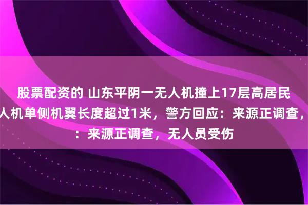 股票配资的 山东平阴一无人机撞上17层高居民楼坠毁，无人机单侧机翼长度超过1米，警方回应：来源正调查，无人员受伤