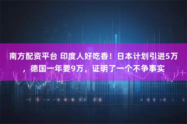 南方配资平台 印度人好吃香！日本计划引进5万，德国一年要9万，证明了一个不争事实