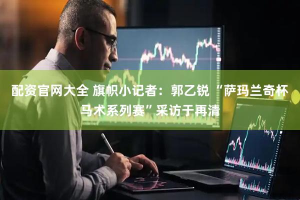 配资官网大全 旗帜小记者：郭乙锐 “萨玛兰奇杯马术系列赛”采访于再清