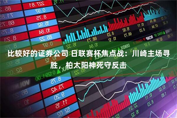 比较好的证券公司 日联赛杯焦点战：川崎主场寻胜，柏太阳神死守反击