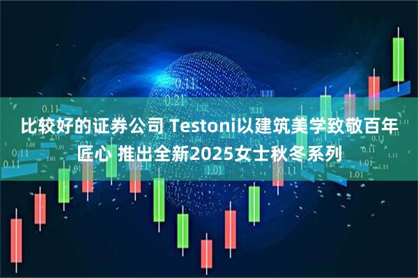 比较好的证券公司 Testoni以建筑美学致敬百年匠心 推出全新2025女士秋冬系列