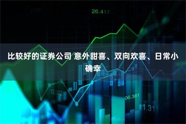 比较好的证券公司 意外甜喜、双向欢喜、日常小确幸
