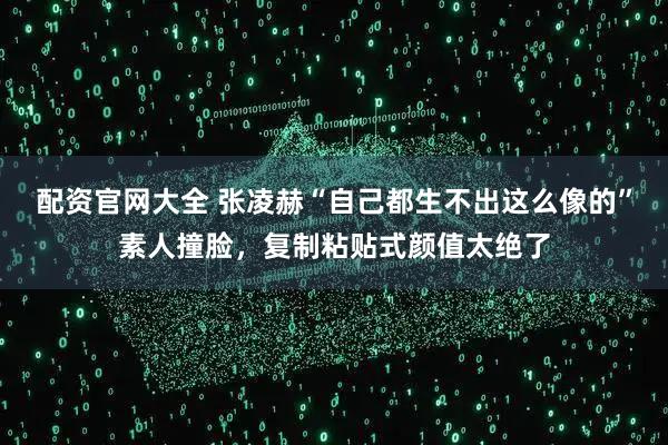 配资官网大全 张凌赫“自己都生不出这么像的”素人撞脸,复制粘贴式颜值太绝了