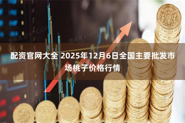 配资官网大全 2025年12月6日全国主要批发市场桃子价格行情