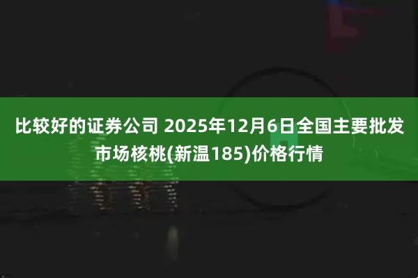 比较好的证券公司 2025年12月6日全国主要批发市场核桃(新温185)价格行情