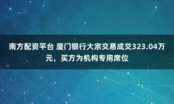 南方配资平台 厦门银行大宗交易成交323.04万元，买方为机构专用席位