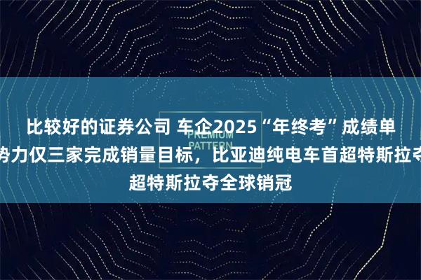 比较好的证券公司 车企2025“年终考”成绩单出炉:新势力仅三家完成销量目标,比亚迪纯电车首超特斯拉夺全球销冠