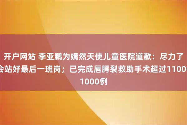 开户网站 李亚鹏为嫣然天使儿童医院道歉：尽力了，会站好最后一班岗；已完成唇腭裂救助手术超过11000例