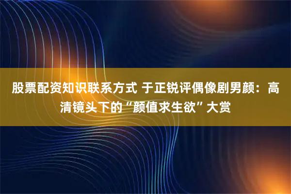 股票配资知识联系方式 于正锐评偶像剧男颜：高清镜头下的“颜值求生欲”大赏