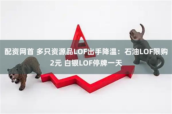 配资网首 多只资源品LOF出手降温：石油LOF限购2元 白银LOF停牌一天