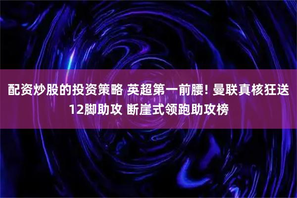 配资炒股的投资策略 英超第一前腰! 曼联真核狂送12脚助攻 断崖式领跑助攻榜