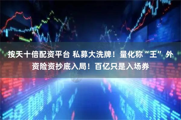 按天十倍配资平台 私募大洗牌！量化称“王” 外资险资抄底入局！百亿只是入场券