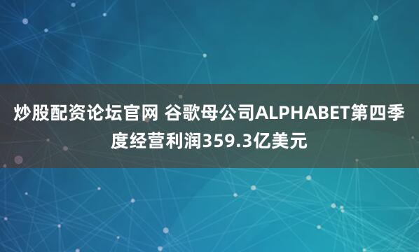 炒股配资论坛官网 谷歌母公司ALPHABET第四季度经营利润359.3亿美元