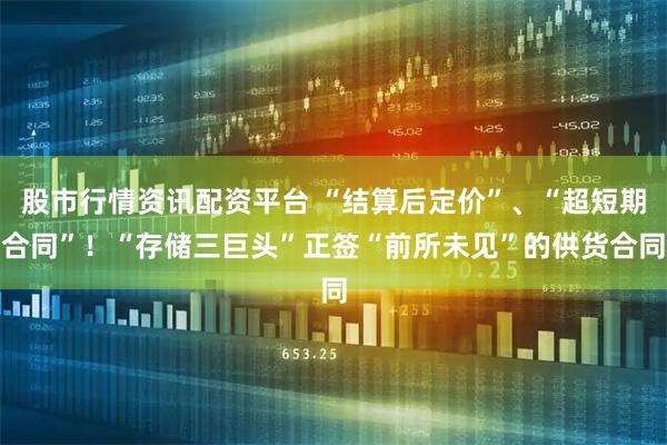 股市行情资讯配资平台 “结算后定价”、“超短期合同”！“存储三巨头”正签“前所未见”的供货合同