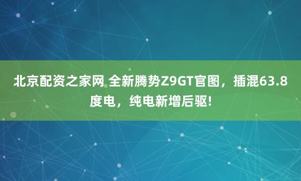 北京配资之家网 全新腾势Z9GT官图，插混63.8度电，纯电新增后驱!