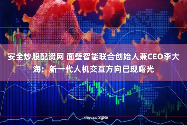 安全炒股配资网 面壁智能联合创始人兼CEO李大海：新一代人机交互方向已现曙光