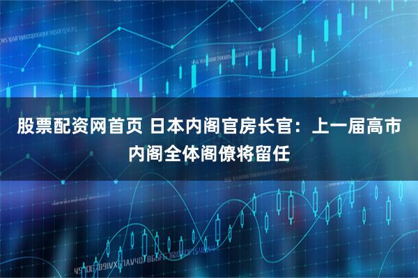 股票配资网首页 日本内阁官房长官：上一届高市内阁全体阁僚将留任