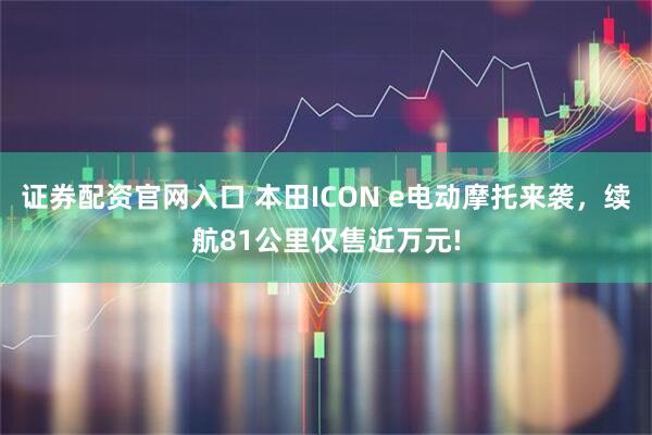证券配资官网入口 本田ICON e电动摩托来袭,续航81公里仅售近万元!