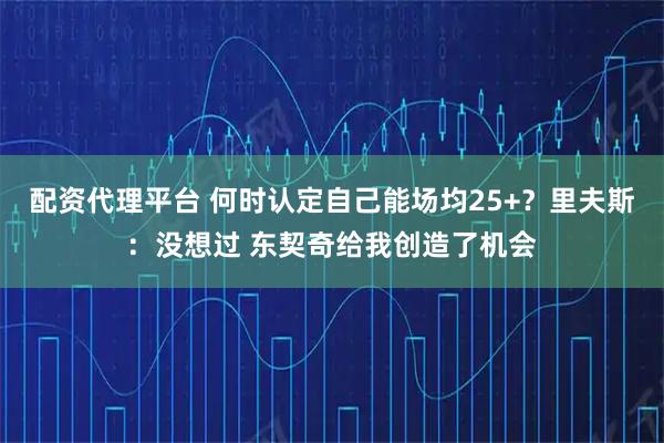 配资代理平台 何时认定自己能场均25+?里夫斯:没想过 东契奇给我创造了机会