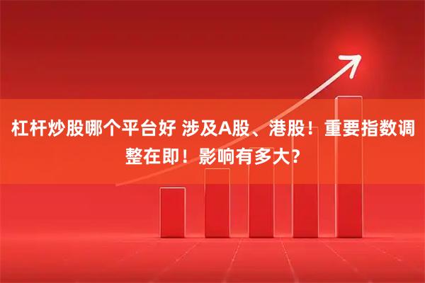杠杆炒股哪个平台好 涉及A股、港股!重要指数调整在即!影响有多大?