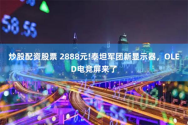 炒股配资股票 2888元!泰坦军团新显示器,OLED电竞屏来了