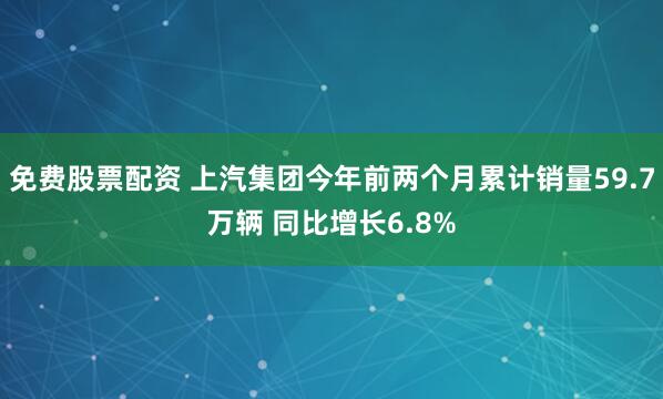 免费股票配资 上汽集团今年前两个月累计销量59.7万辆 同比增长6.8%