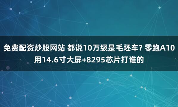 免费配资炒股网站 都说10万级是毛坯车? 零跑A10用14.6寸大屏+8295芯片打谁的