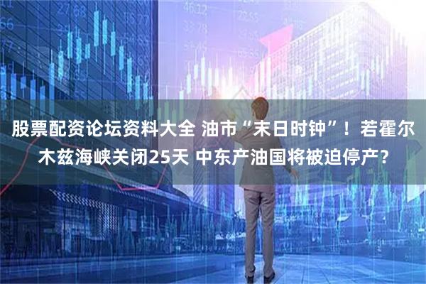 股票配资论坛资料大全 油市“末日时钟”!若霍尔木兹海峡关闭25天 中东产油国将被迫停产?