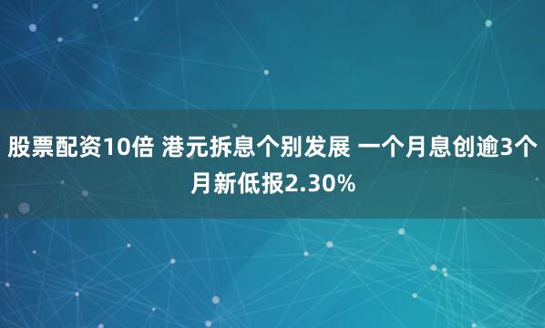 股票配资10倍 港元拆息个别发展 一个月息创逾3个月新低报2.30%
