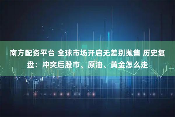 南方配资平台 全球市场开启无差别抛售 历史复盘：冲突后股市、原油、黄金怎么走
