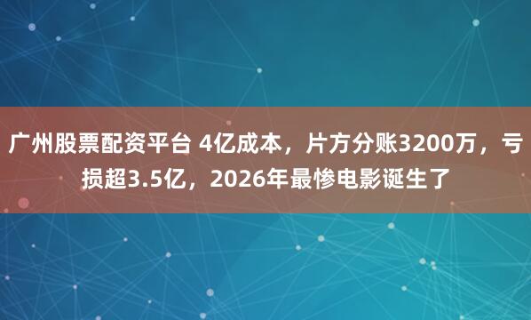 广州股票配资平台 4亿成本，片方分账3200万，亏损超3.5亿，2026年最惨电影诞生了