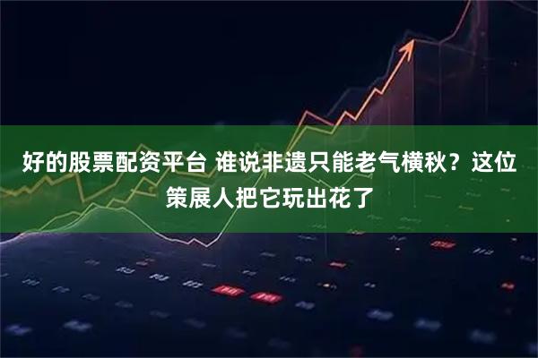 好的股票配资平台 谁说非遗只能老气横秋？这位策展人把它玩出花了