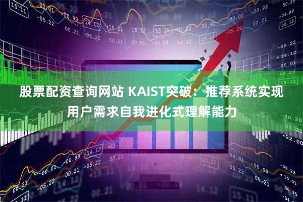 股票配资查询网站 KAIST突破：推荐系统实现用户需求自我进化式理解能力
